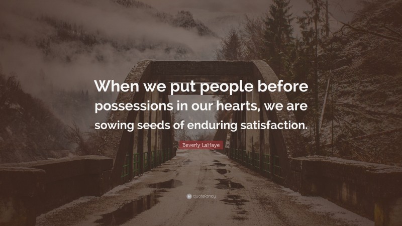 Beverly LaHaye Quote: “When we put people before possessions in our hearts, we are sowing seeds of enduring satisfaction.”