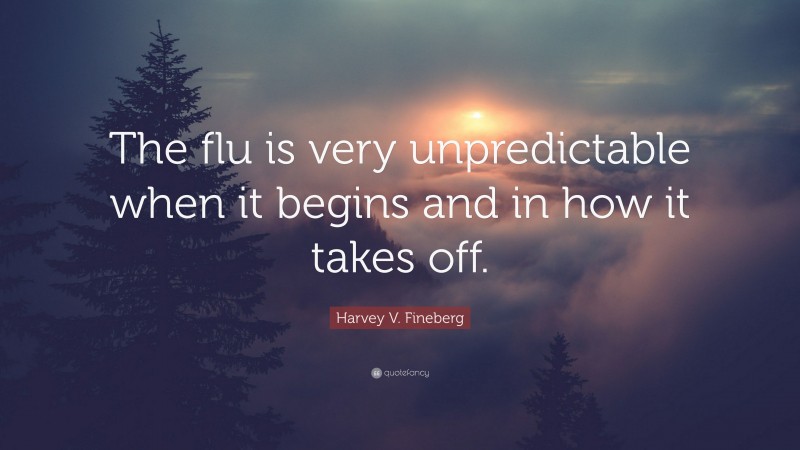 Harvey V. Fineberg Quote: “The flu is very unpredictable when it begins and in how it takes off.”