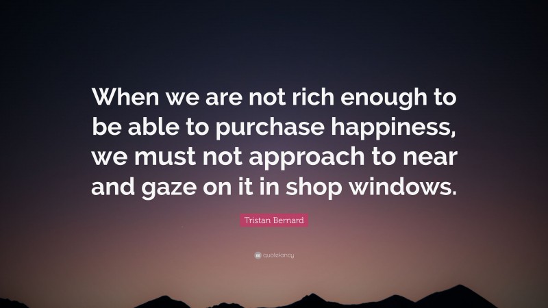 Tristan Bernard Quote: “When we are not rich enough to be able to purchase happiness, we must not approach to near and gaze on it in shop windows.”