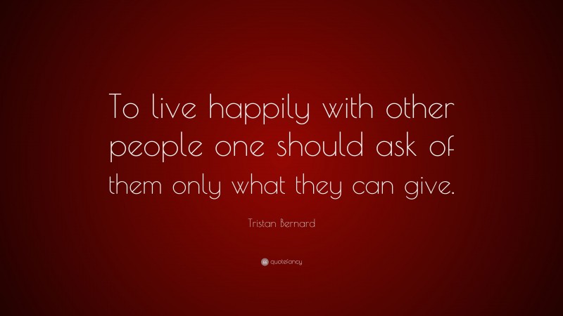Tristan Bernard Quote: “To live happily with other people one should ask of them only what they can give.”