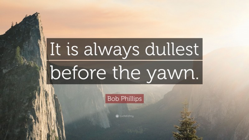 Bob Phillips Quote: “It is always dullest before the yawn.”