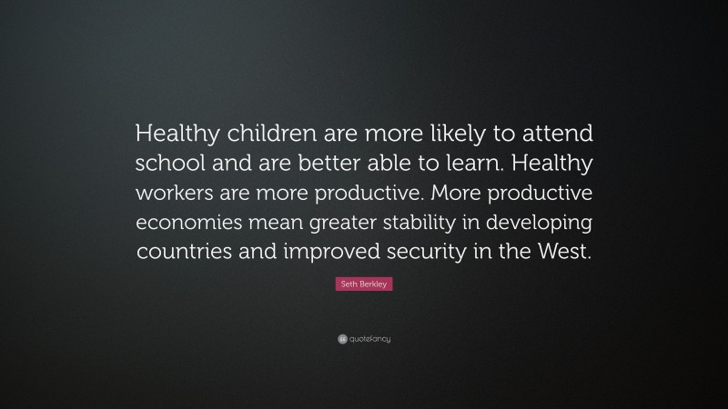 Seth Berkley Quote: “Healthy children are more likely to attend school and are better able to learn. Healthy workers are more productive. More productive economies mean greater stability in developing countries and improved security in the West.”