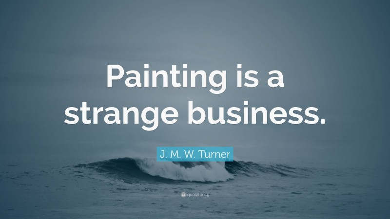 J. M. W. Turner Quote: “Painting is a strange business.”