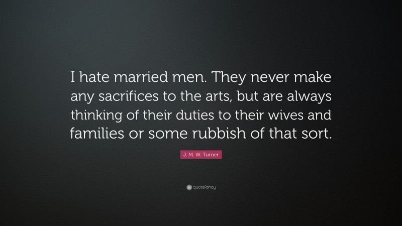J. M. W. Turner Quote: “I hate married men. They never make any sacrifices to the arts, but are always thinking of their duties to their wives and families or some rubbish of that sort.”