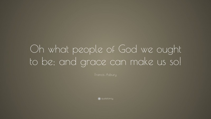 Francis Asbury Quote: “Oh what people of God we ought to be; and grace can make us so!”