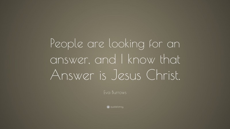 Eva Burrows Quote: “People are looking for an answer, and I know that Answer is Jesus Christ.”