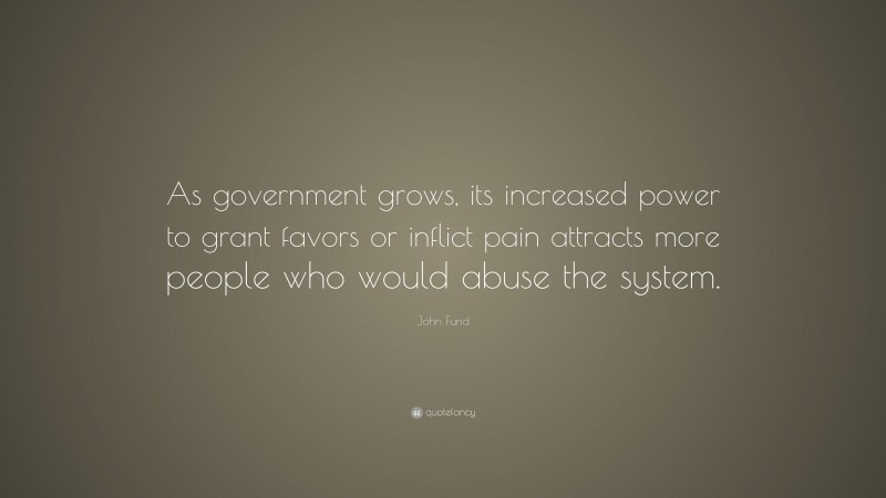 John Fund Quote: “As government grows, its increased power to grant favors or inflict pain attracts more people who would abuse the system.”