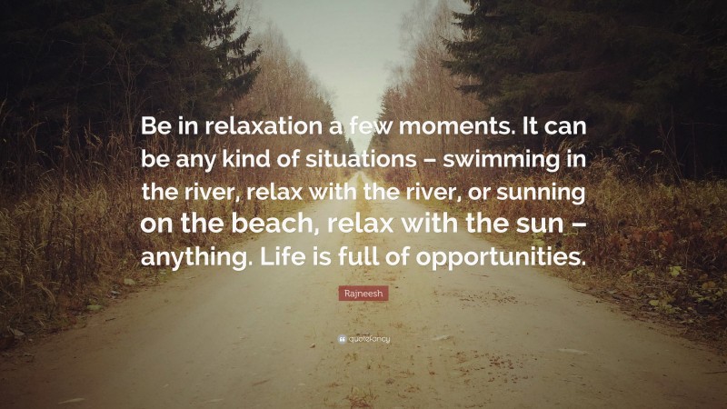 Rajneesh Quote: “Be in relaxation a few moments. It can be any kind of situations – swimming in the river, relax with the river, or sunning on the beach, relax with the sun – anything. Life is full of opportunities.”