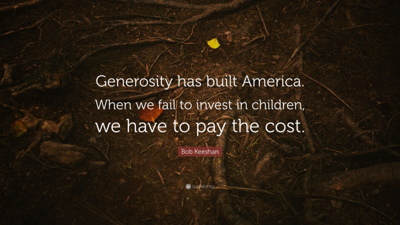 Bob Keeshan Quote: “Generosity has built America. When we fail to invest in children, we have to pay the cost.”