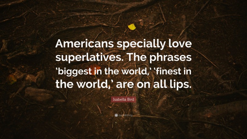 Isabella Bird Quote: “Americans specially love superlatives. The phrases ‘biggest in the world,’ ‘finest in the world,’ are on all lips.”