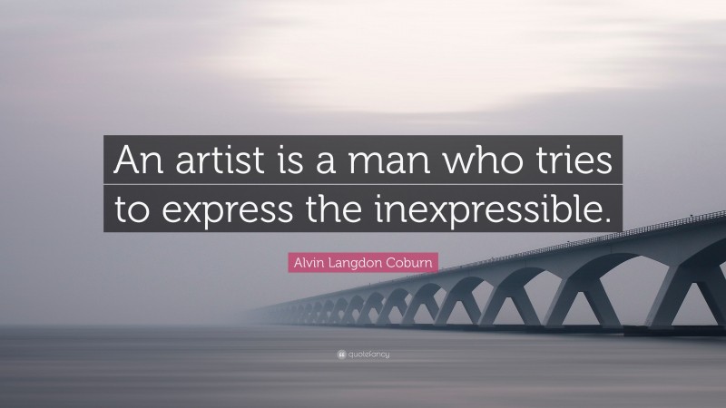 Alvin Langdon Coburn Quote: “An artist is a man who tries to express the inexpressible.”