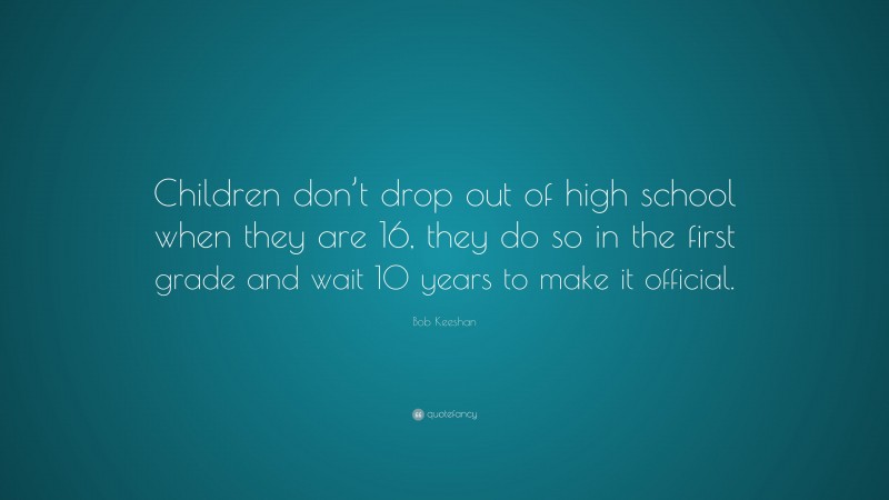 Bob Keeshan Quote: “Children don’t drop out of high school when they are 16, they do so in the first grade and wait 10 years to make it official.”