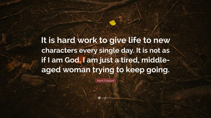 Karin Fossum Quote: “It is hard work to give life to new characters every single day. It is not as if I am God. I am just a tired, middle-aged woman trying to keep going.”