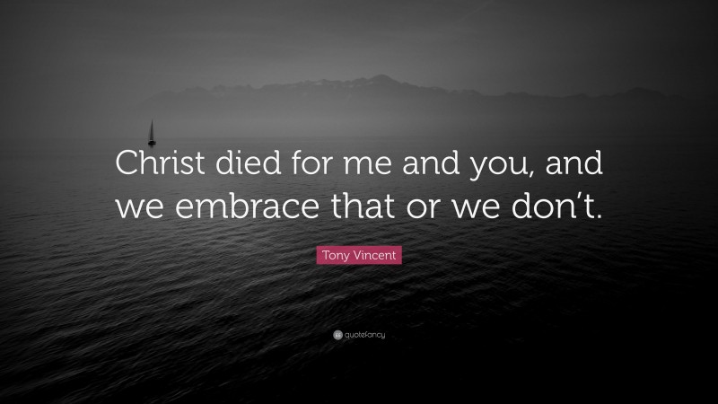 Tony Vincent Quote: “Christ died for me and you, and we embrace that or we don’t.”