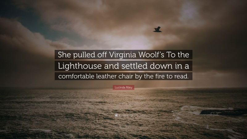 Lucinda Riley Quote: “She pulled off Virginia Woolf’s To the Lighthouse and settled down in a comfortable leather chair by the fire to read.”