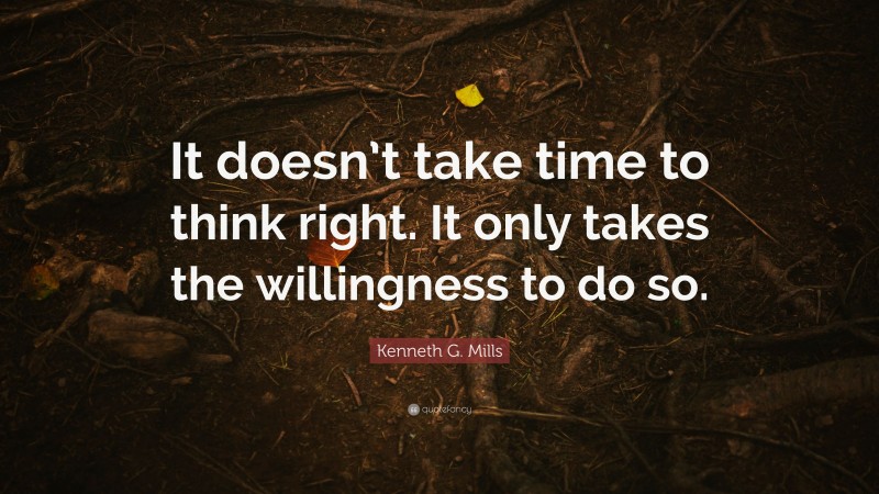 Kenneth G. Mills Quote: “It doesn’t take time to think right. It only takes the willingness to do so.”