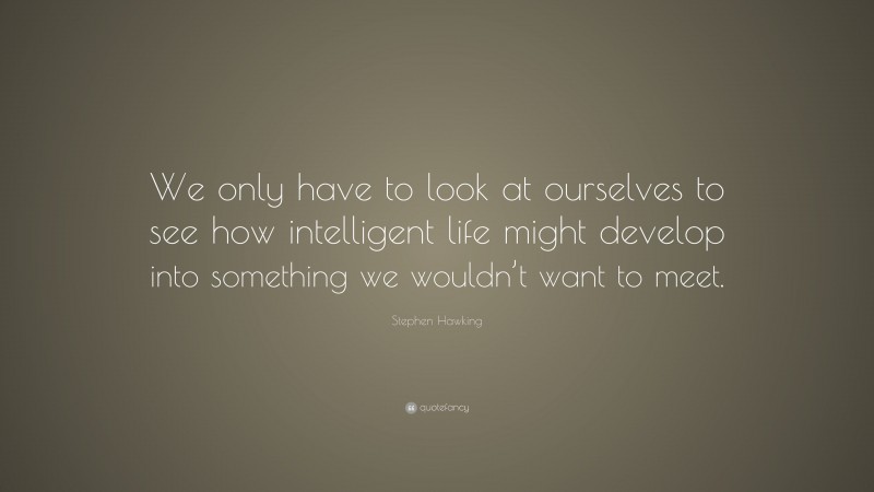 Stephen Hawking Quote: “We only have to look at ourselves to see how intelligent life might develop into something we wouldn’t want to meet.”