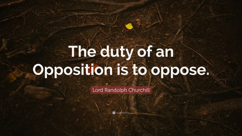 Lord Randolph Churchill Quote: “The duty of an Opposition is to oppose.”