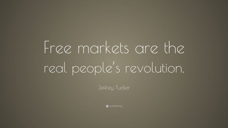 Jeffrey Tucker Quote: “Free markets are the real people’s revolution.”