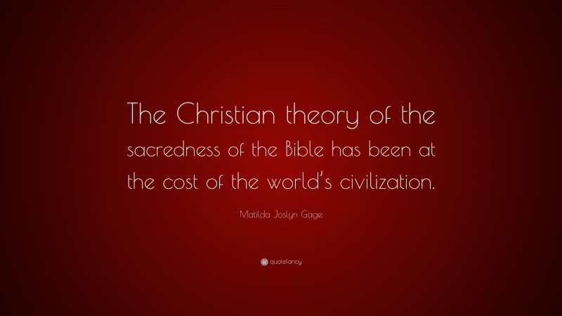 Matilda Joslyn Gage Quote: “The Christian theory of the sacredness of the Bible has been at the cost of the world’s civilization.”