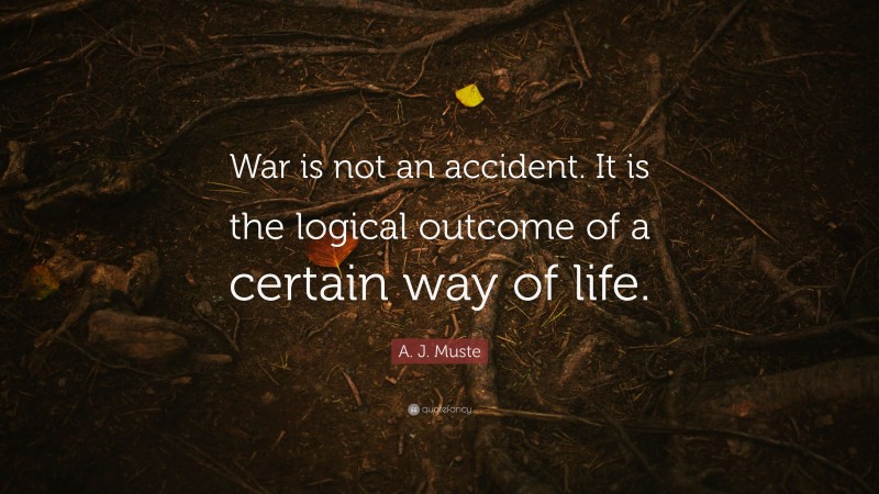 A. J. Muste Quote: “War is not an accident. It is the logical outcome of a certain way of life.”