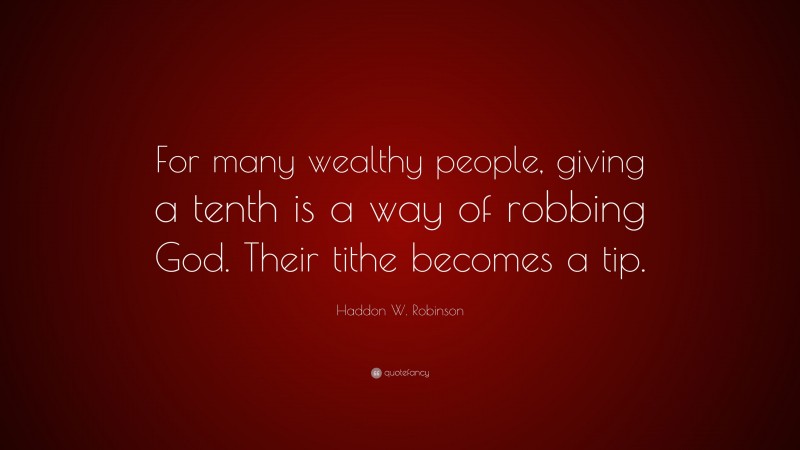 Haddon W. Robinson Quote: “For many wealthy people, giving a tenth is a way of robbing God. Their tithe becomes a tip.”