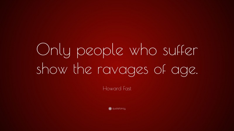 Howard Fast Quote: “Only people who suffer show the ravages of age.”