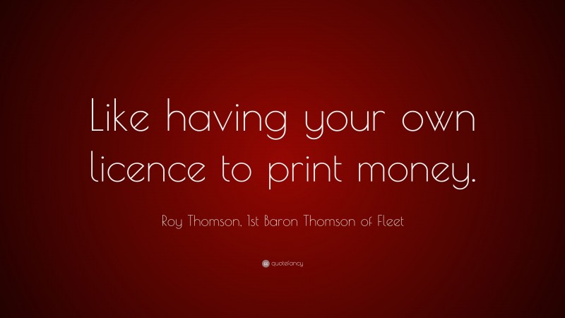 Roy Thomson, 1st Baron Thomson of Fleet Quote: “Like having your own licence to print money.”