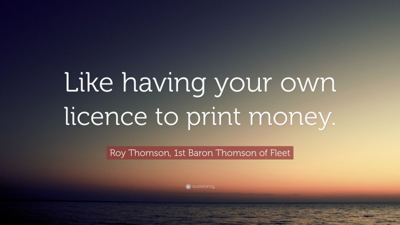 Roy Thomson, 1st Baron Thomson of Fleet Quote: “Like having your own licence to print money.”