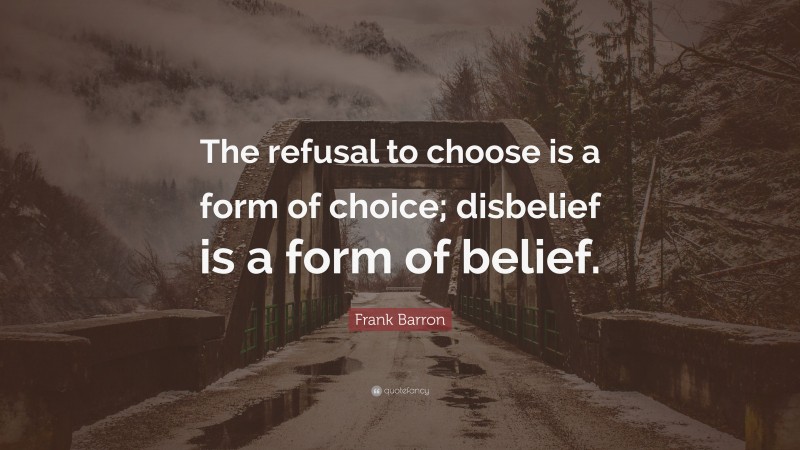 Frank Barron Quote: “The refusal to choose is a form of choice; disbelief is a form of belief.”