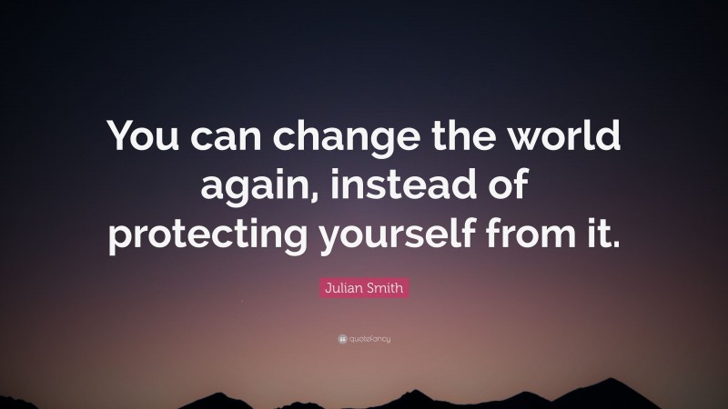 Julian Smith Quote: “You can change the world again, instead of protecting yourself from it.”