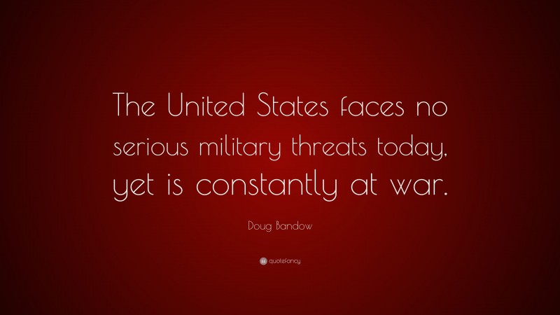 Doug Bandow Quote: “The United States faces no serious military threats today, yet is constantly at war.”