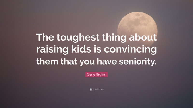 Gene Brown Quote: “The toughest thing about raising kids is convincing them that you have seniority.”