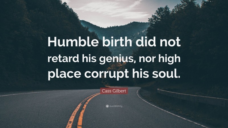 Cass Gilbert Quote: “Humble birth did not retard his genius, nor high place corrupt his soul.”