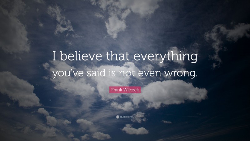 Frank Wilczek Quote: “I believe that everything you’ve said is not even wrong.”