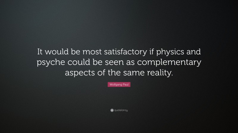 Wolfgang Paul Quote: “It would be most satisfactory if physics and psyche could be seen as complementary aspects of the same reality.”