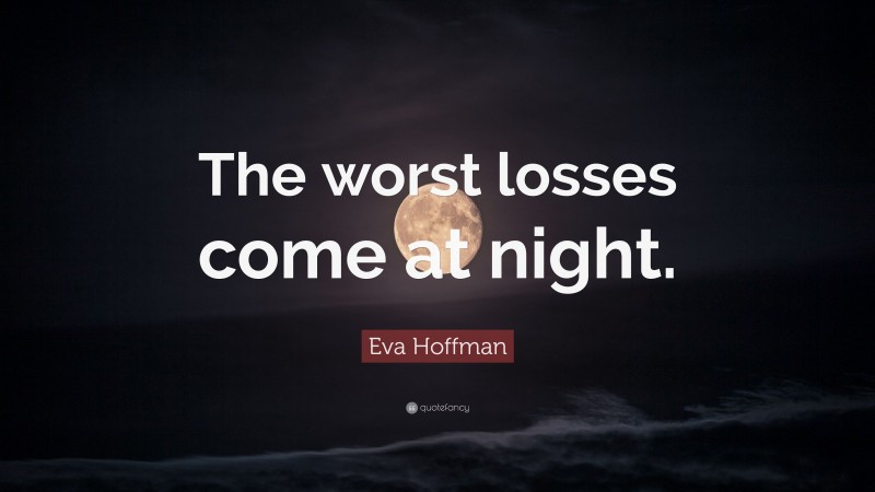 Eva Hoffman Quote: “The worst losses come at night.”
