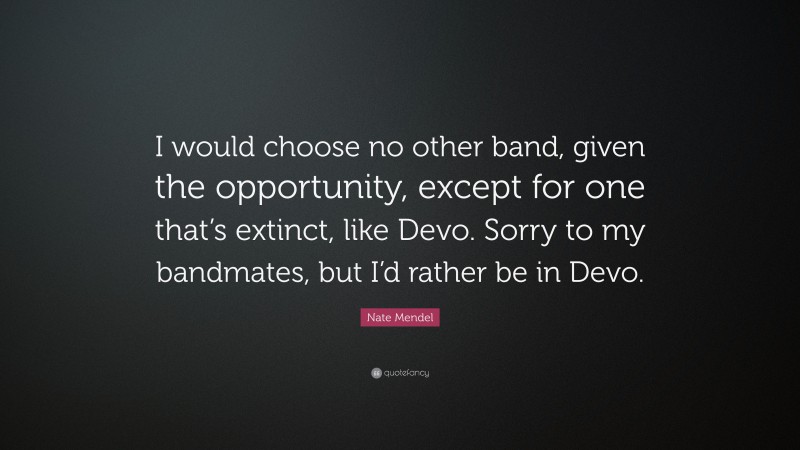 Nate Mendel Quote: “I would choose no other band, given the opportunity, except for one that’s extinct, like Devo. Sorry to my bandmates, but I’d rather be in Devo.”