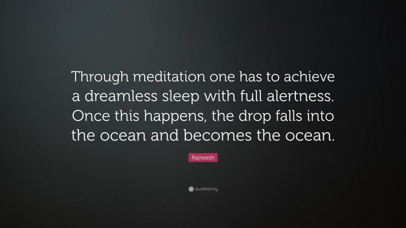 Rajneesh Quote: “Through meditation one has to achieve a dreamless sleep with full alertness. Once this happens, the drop falls into the ocean and becomes the ocean.”