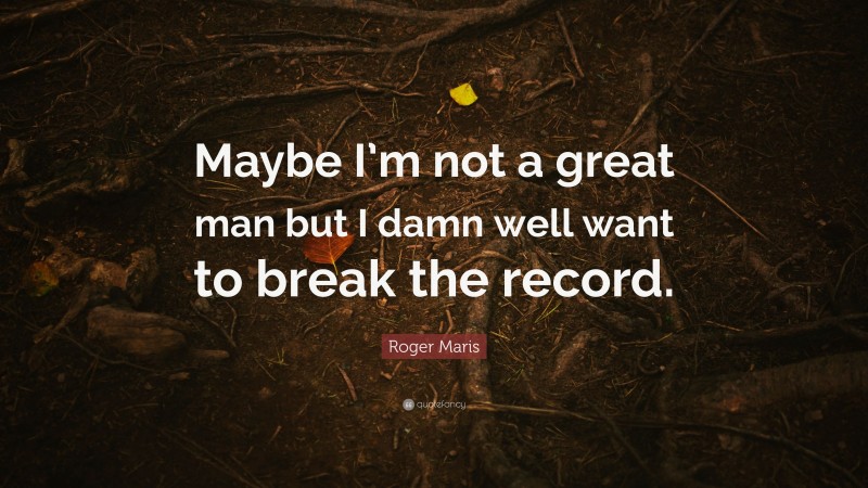 Roger Maris Quote: “Maybe I’m not a great man but I damn well want to break the record.”