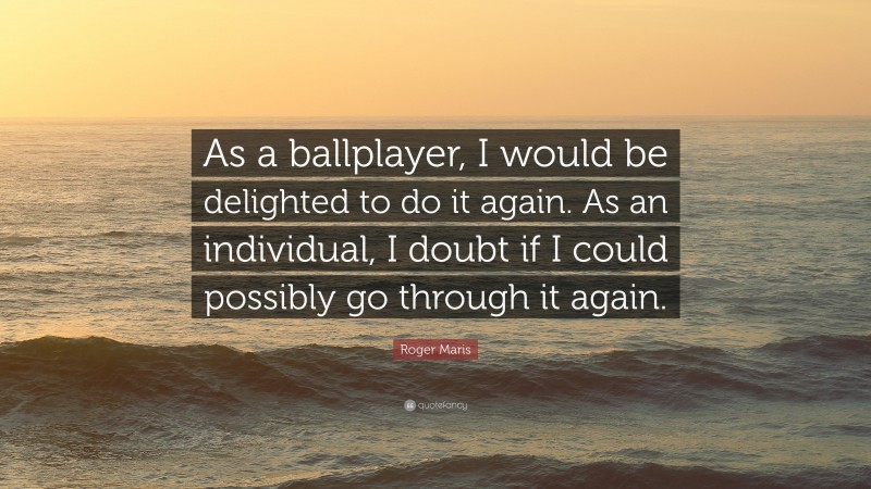 Roger Maris Quote: “As a ballplayer, I would be delighted to do it again. As an individual, I doubt if I could possibly go through it again.”