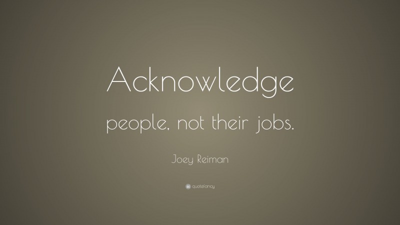 Joey Reiman Quote: “Acknowledge people, not their jobs.”