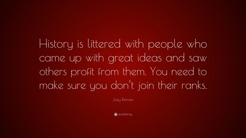 Joey Reiman Quote: “History is littered with people who came up with great ideas and saw others profit from them. You need to make sure you don’t join their ranks.”