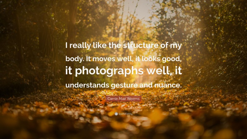 Carrie Mae Weems Quote: “I really like the structure of my body. It moves well, it looks good, it photographs well, it understands gesture and nuance.”