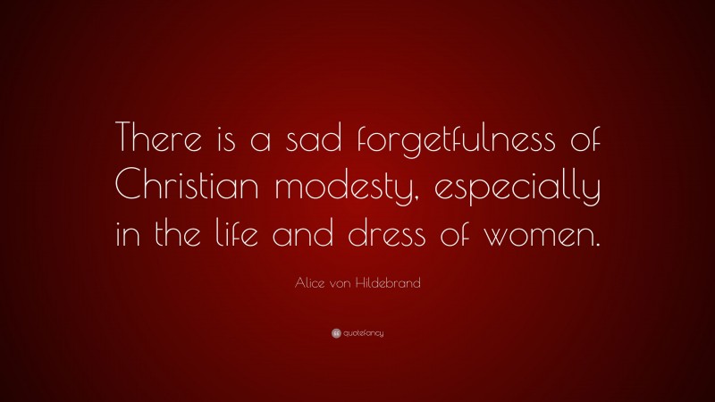 Alice von Hildebrand Quote: “There is a sad forgetfulness of Christian modesty, especially in the life and dress of women.”