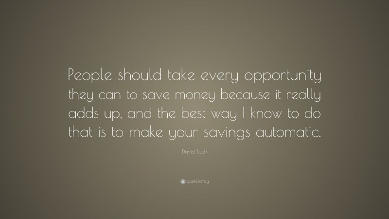 David Bach Quote: “People should take every opportunity they can to save money because it really adds up, and the best way I know to do that is to make your savings automatic.”