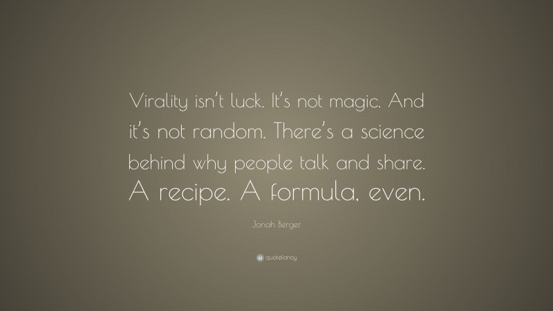 Jonah Berger Quote: “Virality isn’t luck. It’s not magic. And it’s not random. There’s a science behind why people talk and share. A recipe. A formula, even.”
