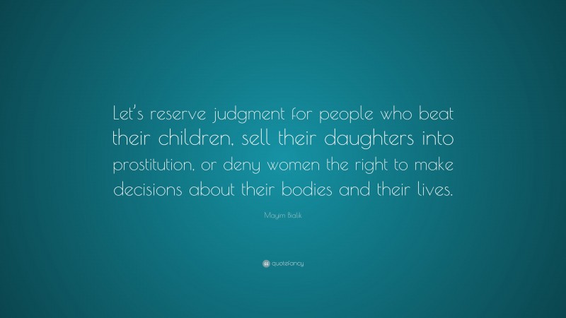 Mayim Bialik Quote: “Let’s reserve judgment for people who beat their children, sell their daughters into prostitution, or deny women the right to make decisions about their bodies and their lives.”