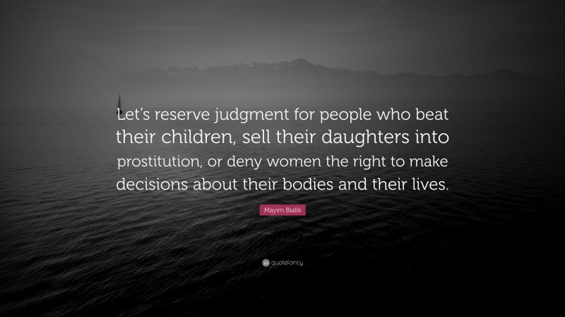 Mayim Bialik Quote: “Let’s reserve judgment for people who beat their children, sell their daughters into prostitution, or deny women the right to make decisions about their bodies and their lives.”