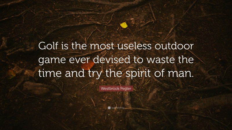 Westbrook Pegler Quote: “Golf is the most useless outdoor game ever devised to waste the time and try the spirit of man.”